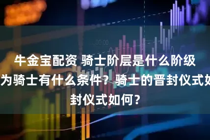 牛金宝配资 骑士阶层是什么阶级？成为骑士有什么条件？骑士的晋封仪式如何？