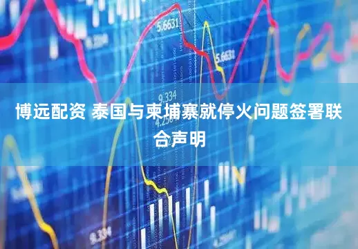 博远配资 泰国与柬埔寨就停火问题签署联合声明