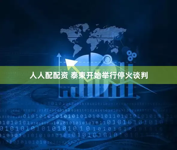 人人配配资 泰柬开始举行停火谈判