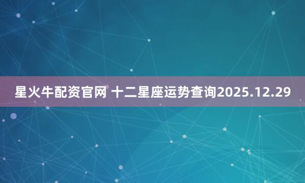 星火牛配资官网 十二星座运势查询2025.12.29