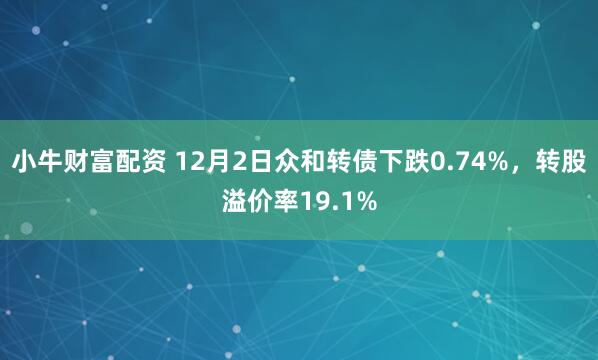 小牛财富配资 12月2日众和转债下跌0.74%,转股溢价率19.1%