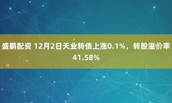 盛鹏配资 12月2日天业转债上涨0.1%，转股溢价率41.58%