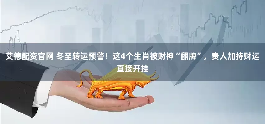 艾德配资官网 冬至转运预警！这4个生肖被财神“翻牌”，贵人加持财运直接开挂