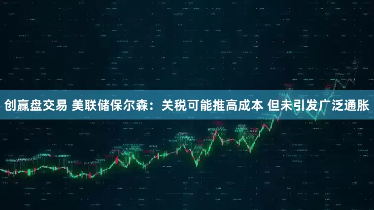 创赢盘交易 美联储保尔森：关税可能推高成本 但未引发广泛通胀