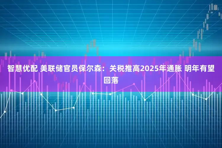 智慧优配 美联储官员保尔森：关税推高2025年通胀 明年有望回落