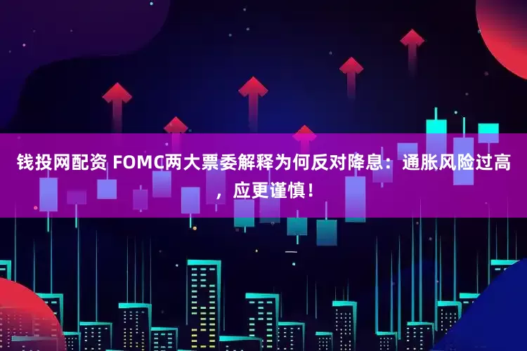 钱投网配资 FOMC两大票委解释为何反对降息:通胀风险过高,应更谨慎!