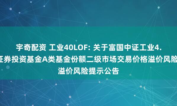 宇奇配资 工业40LOF: 关于富国中证工业4.0指数型证券投资基金A类基金份额二级市场交易价格溢价风险提示公告