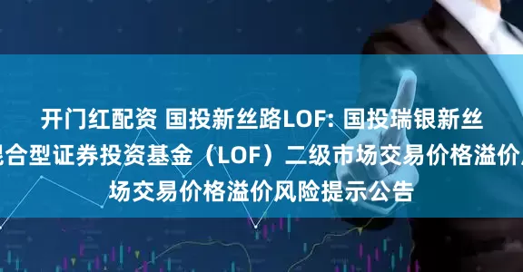 开门红配资 国投新丝路LOF: 国投瑞银新丝路灵活配置混合型证券投资基金（LOF）二级市场交易价格溢价风险提示公告