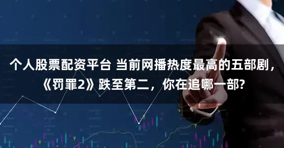 个人股票配资平台 当前网播热度最高的五部剧，《罚罪2》跌至第二，你在追哪一部?