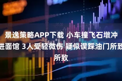 景逸策略APP下载 小车撞飞石墩冲进面馆 3人受轻微伤 疑似误踩油门所致