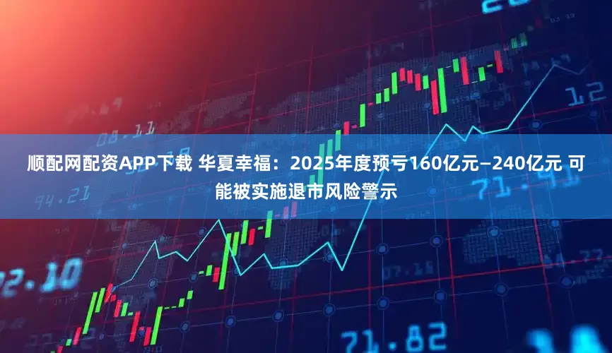 顺配网配资APP下载 华夏幸福：2025年度预亏160亿元—240亿元 可能被实施退市风险警示