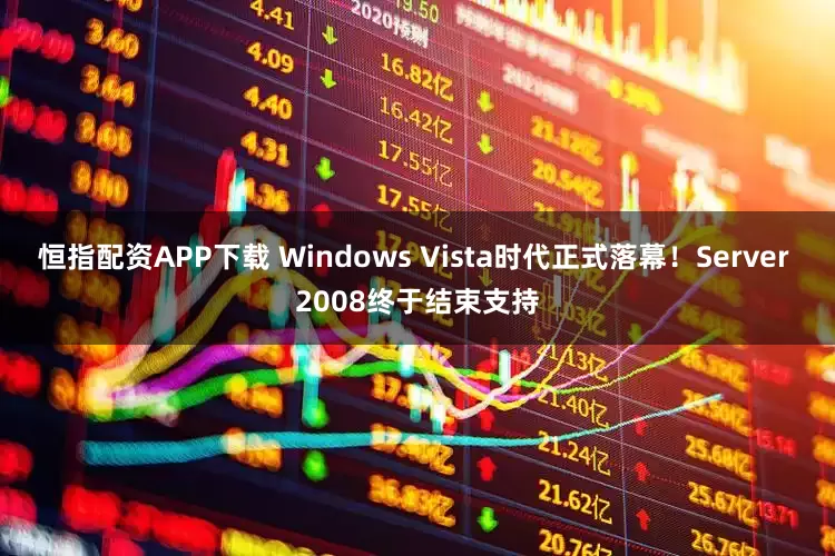 恒指配资APP下载 Windows Vista时代正式落幕！Server 2008终于结束支持