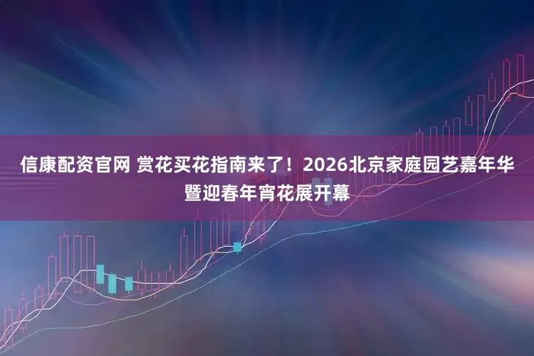 信康配资官网 赏花买花指南来了！2026北京家庭园艺嘉年华暨迎春年宵花展开幕