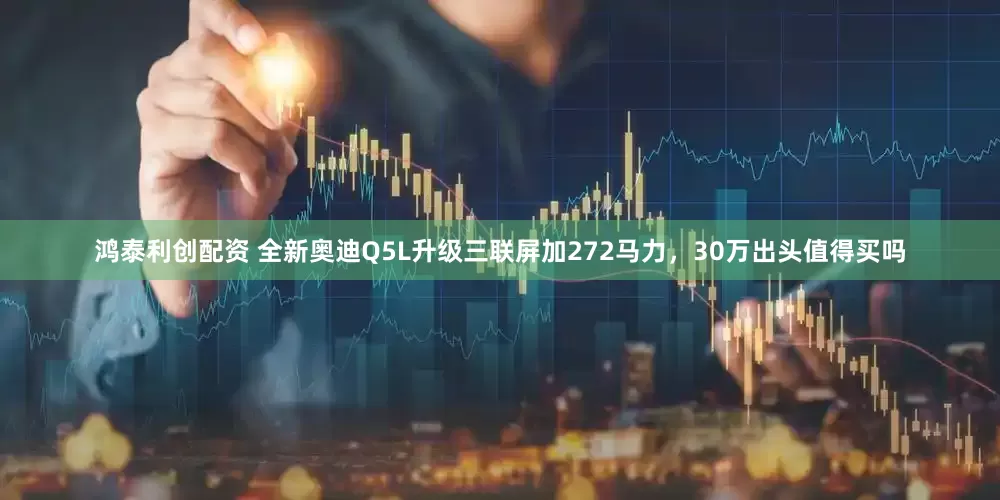 鸿泰利创配资 全新奥迪Q5L升级三联屏加272马力，30万出头值得买吗