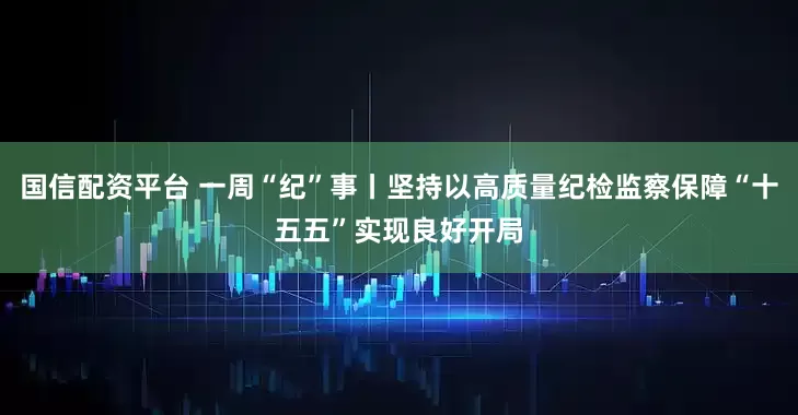 国信配资平台 一周“纪”事丨坚持以高质量纪检监察保障“十五五”实现良好开局