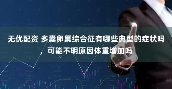 无优配资 多囊卵巢综合征有哪些典型的症状吗，可能不明原因体重增加吗
