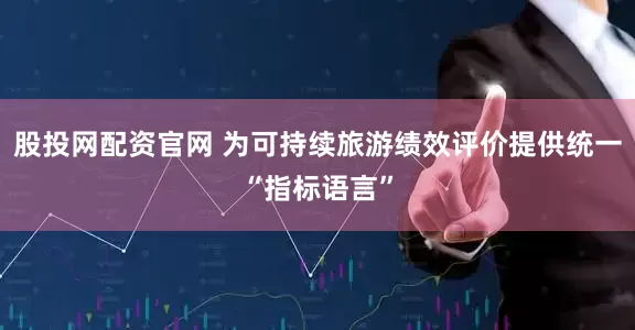 股投网配资官网 为可持续旅游绩效评价提供统一“指标语言”