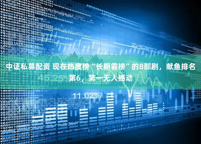 中证私募配资 现在热度榜“长期霸榜”的8部剧，献鱼排名第6，第一无人撼动