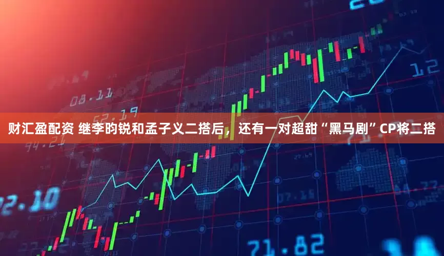 财汇盈配资 继李昀锐和孟子义二搭后，还有一对超甜“黑马剧”CP将二搭