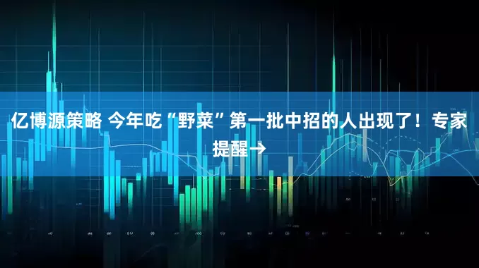 亿博源策略 今年吃“野菜”第一批中招的人出现了！专家提醒→