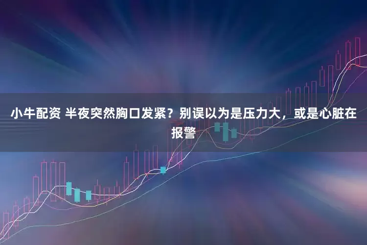 小牛配资 半夜突然胸口发紧？别误以为是压力大，或是心脏在报警