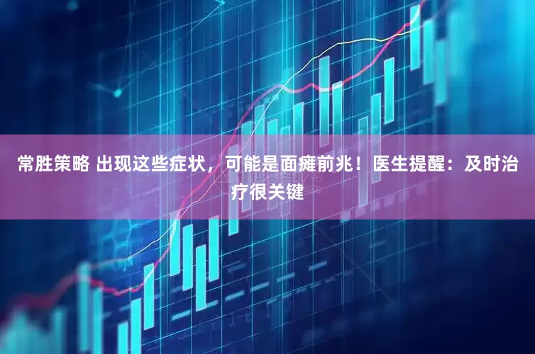 常胜策略 出现这些症状，可能是面瘫前兆！医生提醒：及时治疗很关键