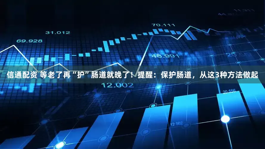 信通配资 等老了再“护”肠道就晚了！提醒：保护肠道，从这3种方法做起