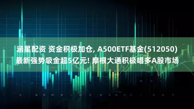 涵星配资 资金积极加仓, A500ETF基金(512050)最新强势吸金超5亿元! 摩根大通积极唱多A股市场
