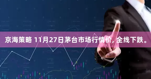 京海策略 11月27日茅台市场行情价, 全线下跌。