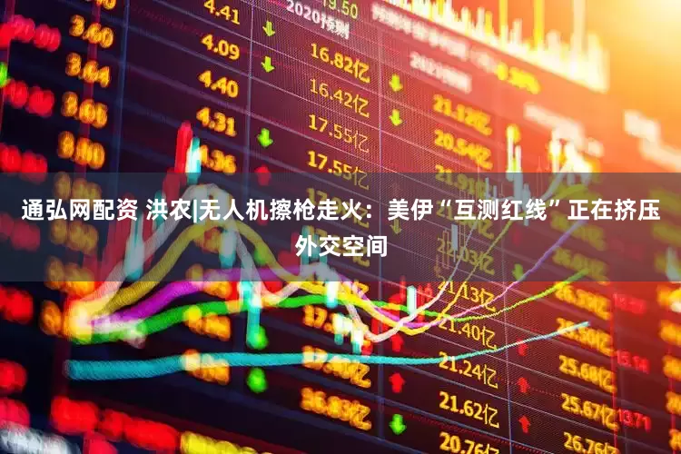 通弘网配资 洪农|无人机擦枪走火：美伊“互测红线”正在挤压外交空间