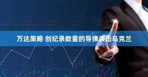 万达策略 创纪录数量的导弹袭击乌克兰