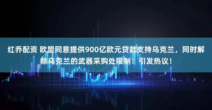 红乔配资 欧盟同意提供900亿欧元贷款支持乌克兰，同时解除乌克兰的武器采购处限制！引发热议！