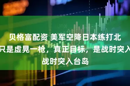 贝格富配资 美军空降日本练打北极，只是虚晃一枪，真正目标，是战时突入台岛